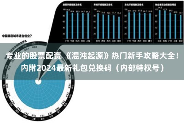 专业的股票配资 《混沌起源》热门新手攻略大全！内附2024最新礼包兑换码（内部特权号）