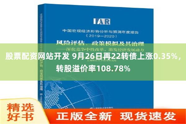 股票配资网站开发 9月26日再22转债上涨0.35%，转股溢价率108.78%