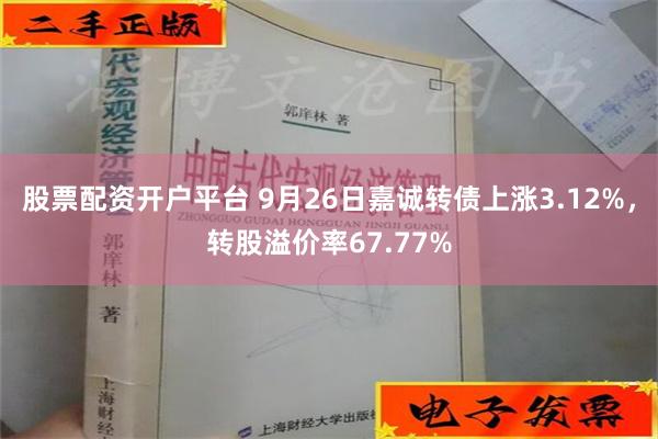 股票配资开户平台 9月26日嘉诚转债上涨3.12%，转股溢价率67.77%