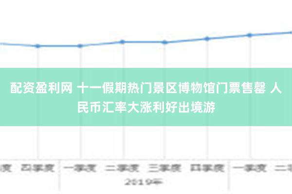 配资盈利网 十一假期热门景区博物馆门票售罄 人民币汇率大涨利好出境游