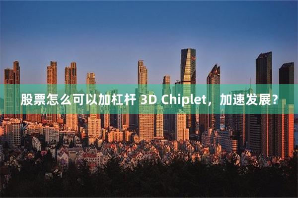 股票怎么可以加杠杆 3D Chiplet，加速发展？