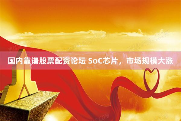 国内靠谱股票配资论坛 SoC芯片，市场规模大涨