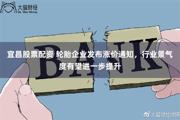 宜昌股票配资 轮胎企业发布涨价通知，行业景气度有望进一步提升