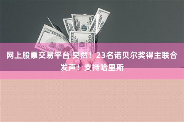 网上股票交易平台 突然！23名诺贝尔奖得主联合发声！支持哈里斯