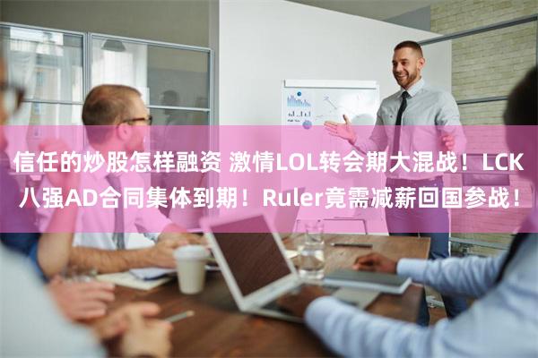 信任的炒股怎样融资 激情LOL转会期大混战！LCK八强AD合同集体到期！Ruler竟需减薪回国参战！