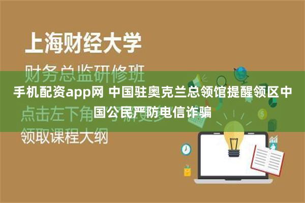 手机配资app网 中国驻奥克兰总领馆提醒领区中国公民严防电信诈骗