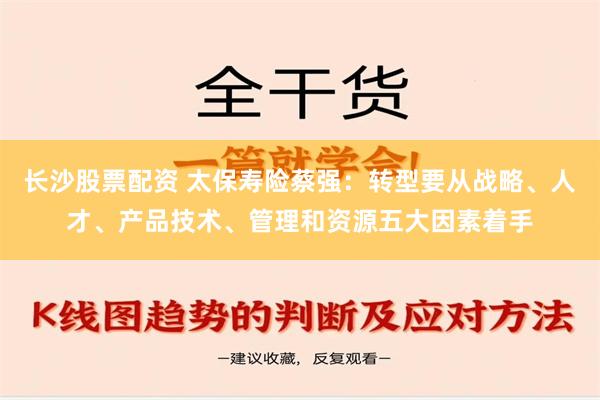 长沙股票配资 太保寿险蔡强：转型要从战略、人才、产品技术、管理和资源五大因素着手