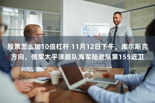 股票怎么加10倍杠杆 11月12日下午，库尔斯克方向，俄军太平洋舰队海军陆战队第155近卫