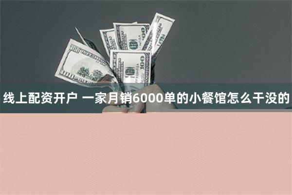 线上配资开户 一家月销6000单的小餐馆怎么干没的