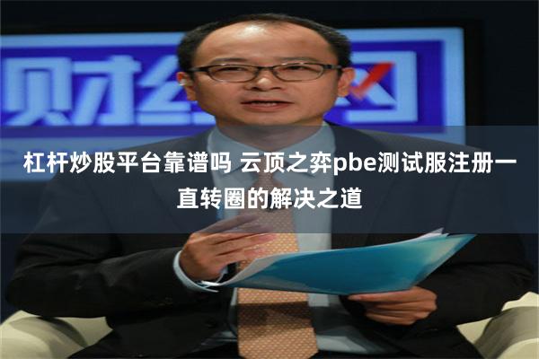 杠杆炒股平台靠谱吗 云顶之弈pbe测试服注册一直转圈的解决之道