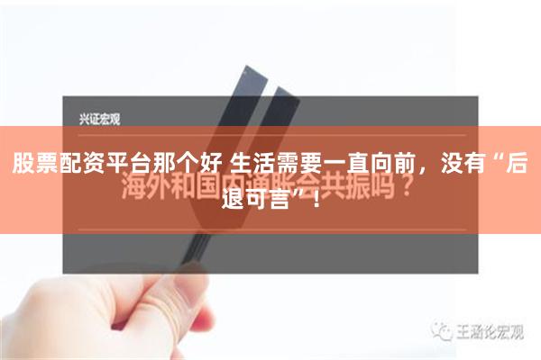 股票配资平台那个好 生活需要一直向前，没有“后退可言”！