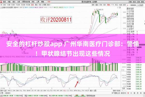 安全的杠杆炒股app 广州华南医疗门诊部：警惕！甲状腺结节出现这些情况