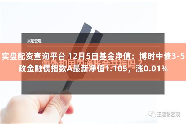 实盘配资查询平台 12月5日基金净值：博时中债3-5政金融债指数A最新净值1.105，涨0.01%