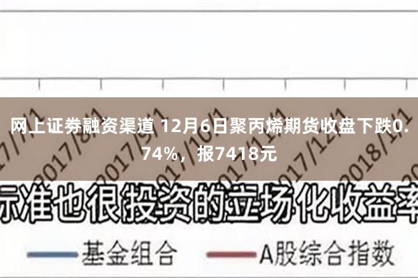 网上证劵融资渠道 12月6日聚丙烯期货收盘下跌0.74%，报7418元