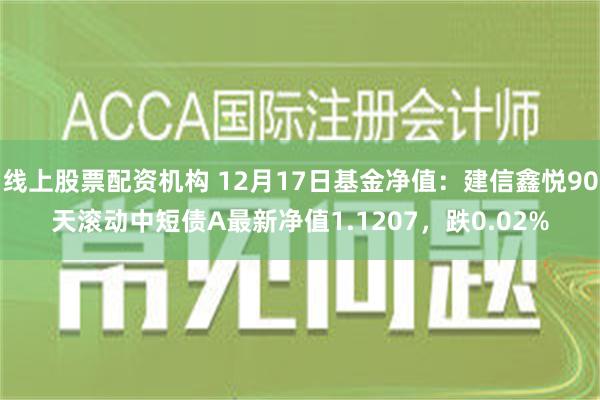 线上股票配资机构 12月17日基金净值：建信鑫悦90天滚动中短债A最新净值1.1207，跌0.02%