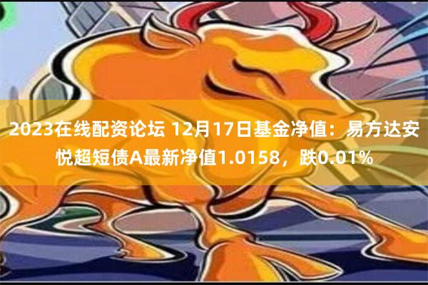 2023在线配资论坛 12月17日基金净值：易方达安悦超短债A最新净值1.0158，跌0.01%