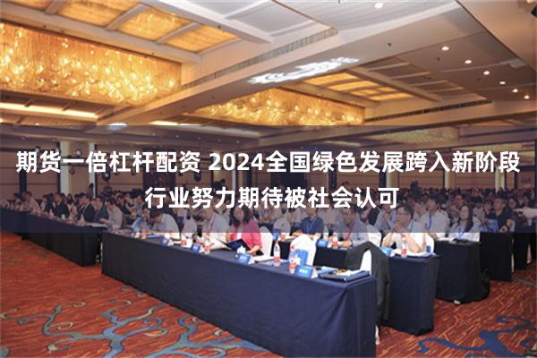 期货一倍杠杆配资 2024全国绿色发展跨入新阶段 行业努力期待被社会认可