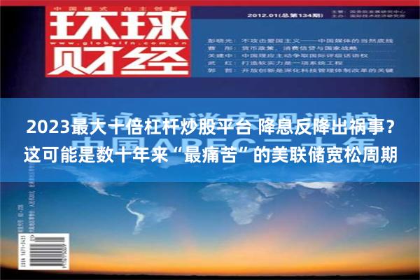 2023最大十倍杠杆炒股平台 降息反降出祸事？这可能是数十年来“最痛苦”的美联储宽松周期