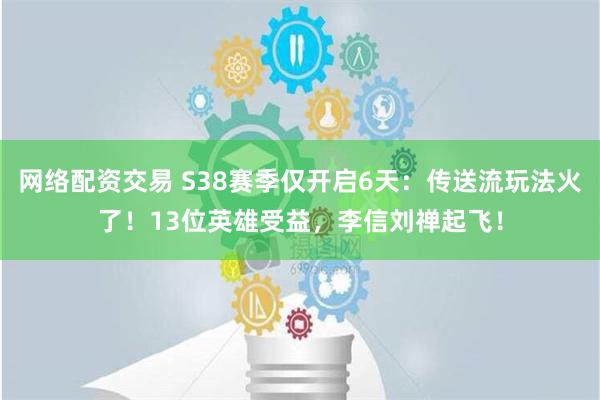 网络配资交易 S38赛季仅开启6天：传送流玩法火了！13位英雄受益，李信刘禅起飞！