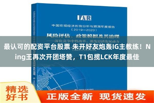 最认可的配资平台股票 朱开好友炮轰IG主教练！Ning王再次开团塔赞，T1包揽LCK年度最佳