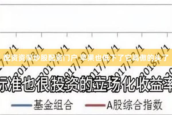 配资资深炒股配资门户 苹果也低下了它高傲的头了