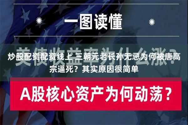 炒股配资配资线上 三朝元老长孙无忌为何被唐高宗逼死？其实原因很简单