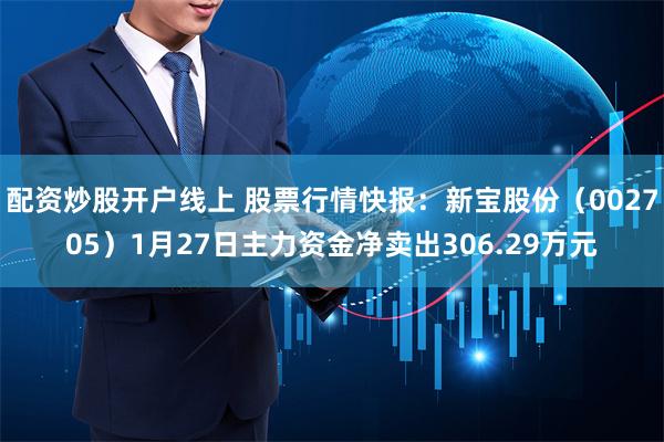 配资炒股开户线上 股票行情快报：新宝股份（002705）1月27日主力资金净卖出306.29万元