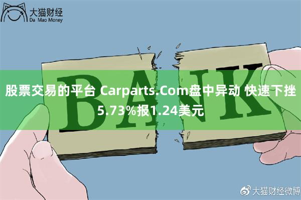 股票交易的平台 Carparts.Com盘中异动 快速下挫5.73%报1.24美元