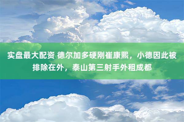 实盘最大配资 德尔加多硬刚崔康熙，小德因此被排除在外，泰山第三射手外租成都