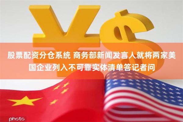 股票配资分仓系统 商务部新闻发言人就将两家美国企业列入不可靠实体清单答记者问