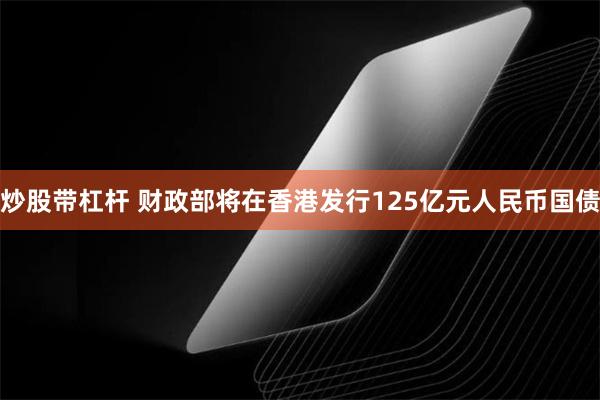 炒股带杠杆 财政部将在香港发行125亿元人民币国债