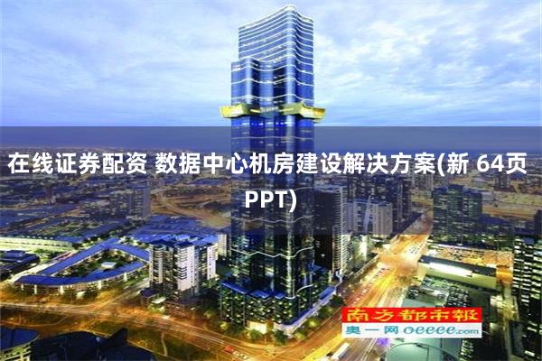 在线证券配资 数据中心机房建设解决方案(新 64页 PPT)