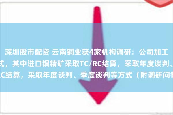 深圳股市配资 云南铜业获4家机构调研：公司加工费使用长单、现货等模式，其中进口铜精矿采取TC/RC结算，采取年度谈判、季度谈判等方式（附调研问答）