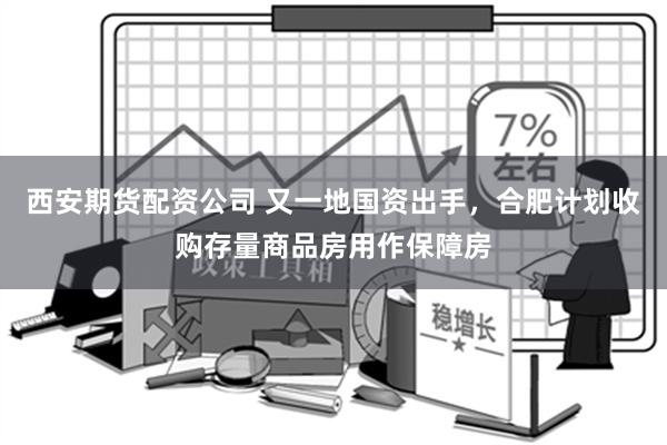 西安期货配资公司 又一地国资出手，合肥计划收购存量商品房用作保障房