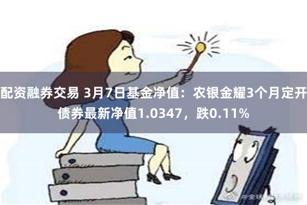 配资融券交易 3月7日基金净值：农银金耀3个月定开债券最新净值1.0347，跌0.11%