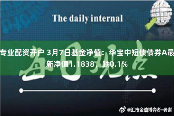 专业配资开户 3月7日基金净值：华宝中短债债券A最新净值1.1838，跌0.1%